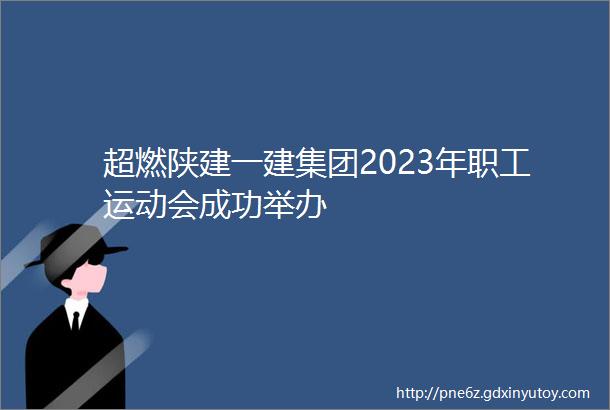 超燃陕建一建集团2023年职工运动会成功举办